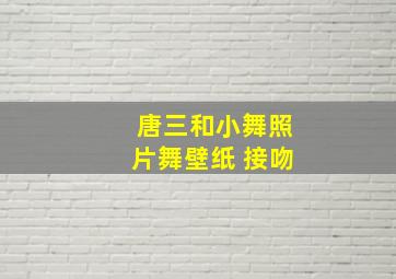 唐三和小舞照片舞壁纸 接吻